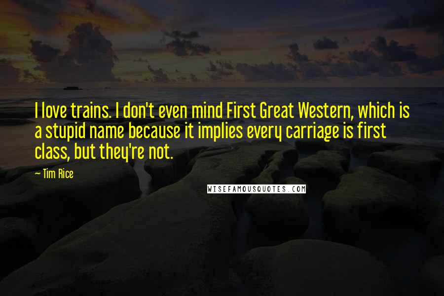 Tim Rice Quotes: I love trains. I don't even mind First Great Western, which is a stupid name because it implies every carriage is first class, but they're not.