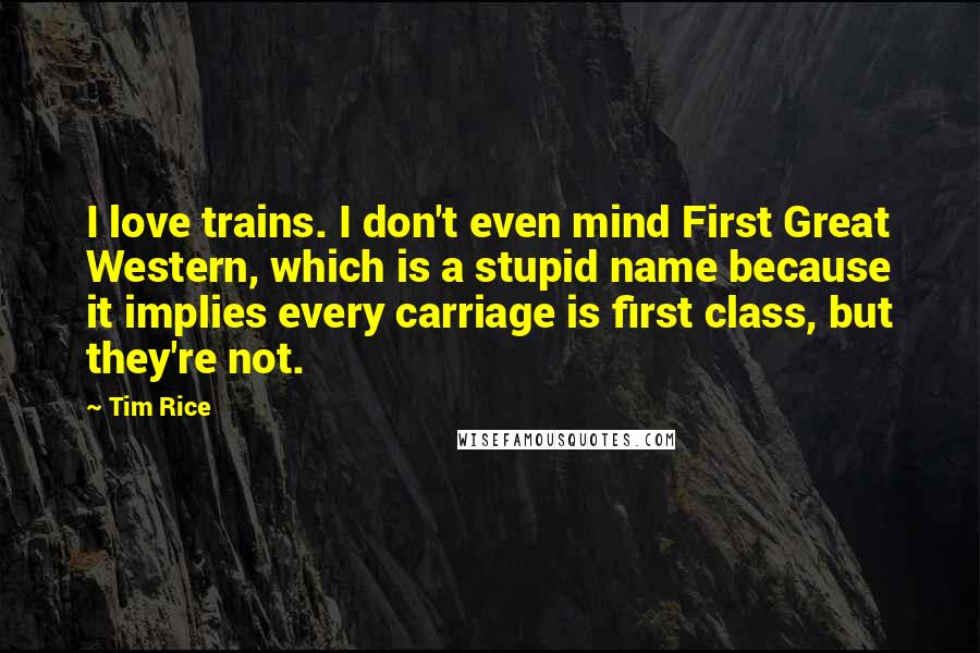 Tim Rice Quotes: I love trains. I don't even mind First Great Western, which is a stupid name because it implies every carriage is first class, but they're not.