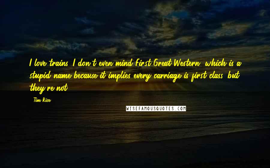 Tim Rice Quotes: I love trains. I don't even mind First Great Western, which is a stupid name because it implies every carriage is first class, but they're not.