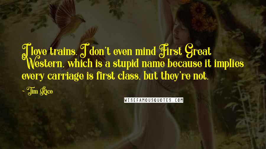 Tim Rice Quotes: I love trains. I don't even mind First Great Western, which is a stupid name because it implies every carriage is first class, but they're not.