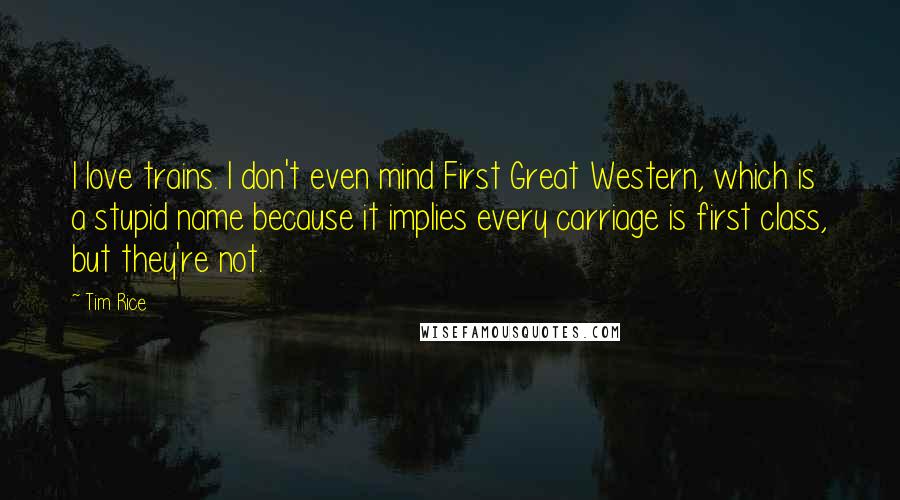 Tim Rice Quotes: I love trains. I don't even mind First Great Western, which is a stupid name because it implies every carriage is first class, but they're not.