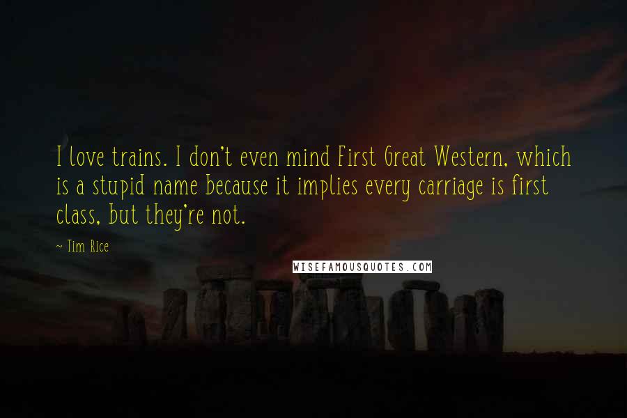 Tim Rice Quotes: I love trains. I don't even mind First Great Western, which is a stupid name because it implies every carriage is first class, but they're not.