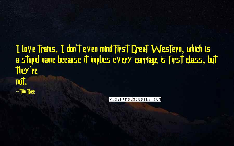 Tim Rice Quotes: I love trains. I don't even mind First Great Western, which is a stupid name because it implies every carriage is first class, but they're not.