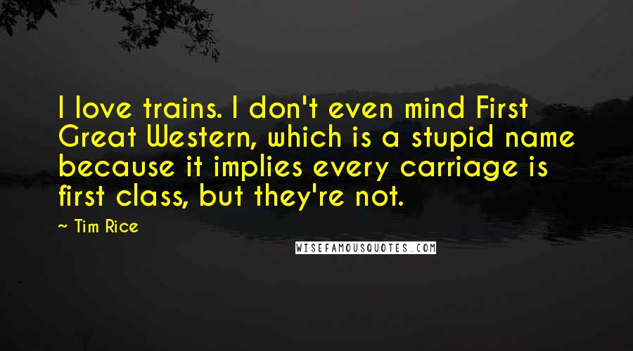 Tim Rice Quotes: I love trains. I don't even mind First Great Western, which is a stupid name because it implies every carriage is first class, but they're not.