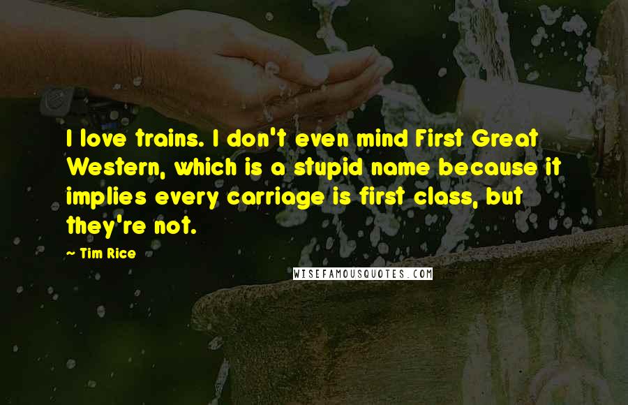 Tim Rice Quotes: I love trains. I don't even mind First Great Western, which is a stupid name because it implies every carriage is first class, but they're not.