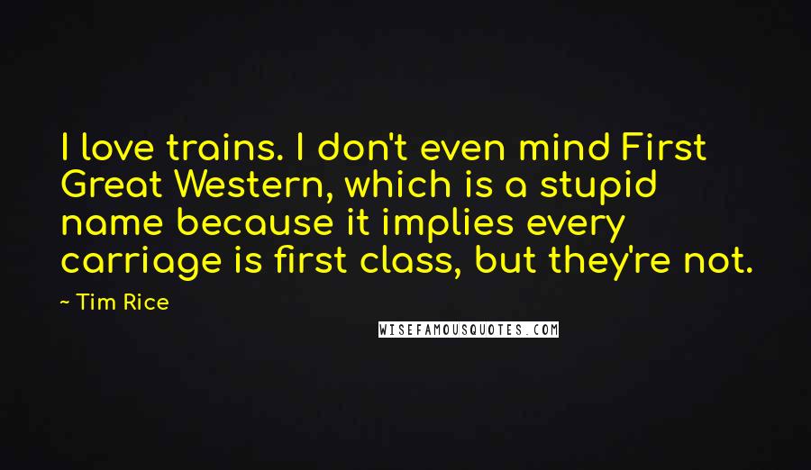 Tim Rice Quotes: I love trains. I don't even mind First Great Western, which is a stupid name because it implies every carriage is first class, but they're not.
