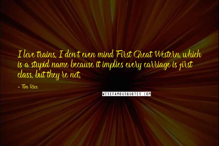 Tim Rice Quotes: I love trains. I don't even mind First Great Western, which is a stupid name because it implies every carriage is first class, but they're not.