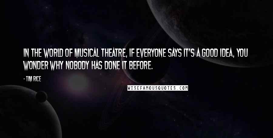 Tim Rice Quotes: In the world of musical theatre, if everyone says it's a good idea, you wonder why nobody has done it before.