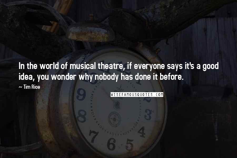 Tim Rice Quotes: In the world of musical theatre, if everyone says it's a good idea, you wonder why nobody has done it before.