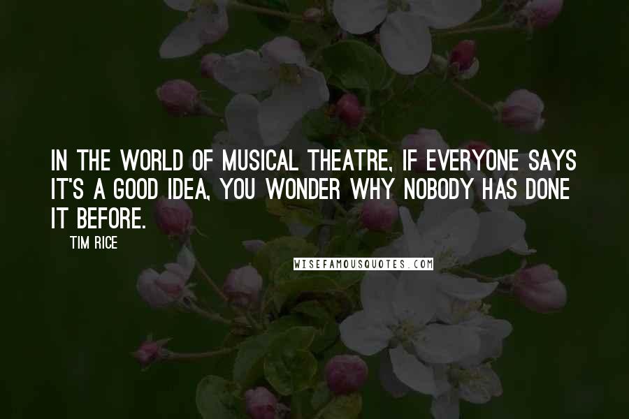Tim Rice Quotes: In the world of musical theatre, if everyone says it's a good idea, you wonder why nobody has done it before.