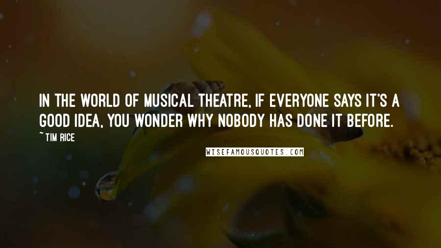 Tim Rice Quotes: In the world of musical theatre, if everyone says it's a good idea, you wonder why nobody has done it before.