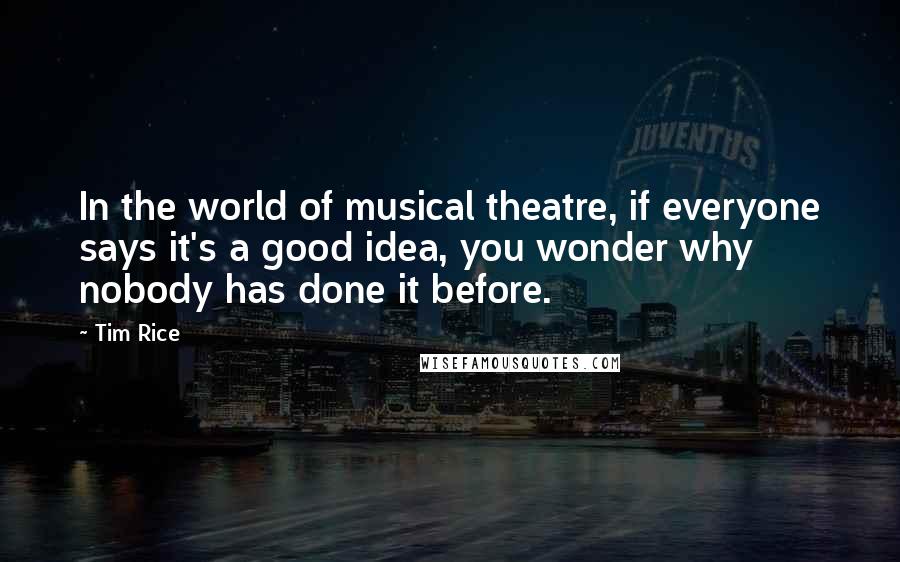 Tim Rice Quotes: In the world of musical theatre, if everyone says it's a good idea, you wonder why nobody has done it before.
