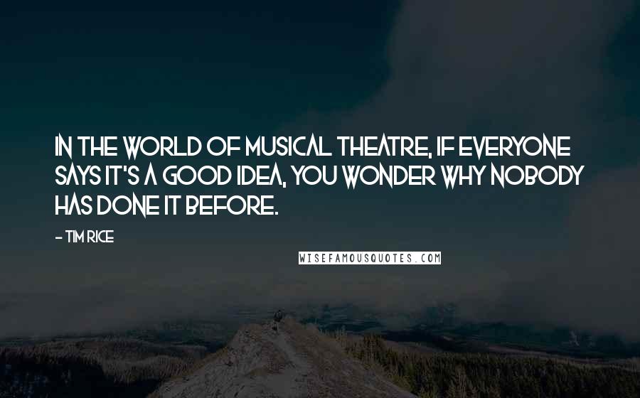 Tim Rice Quotes: In the world of musical theatre, if everyone says it's a good idea, you wonder why nobody has done it before.
