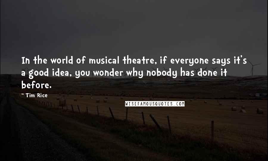 Tim Rice Quotes: In the world of musical theatre, if everyone says it's a good idea, you wonder why nobody has done it before.