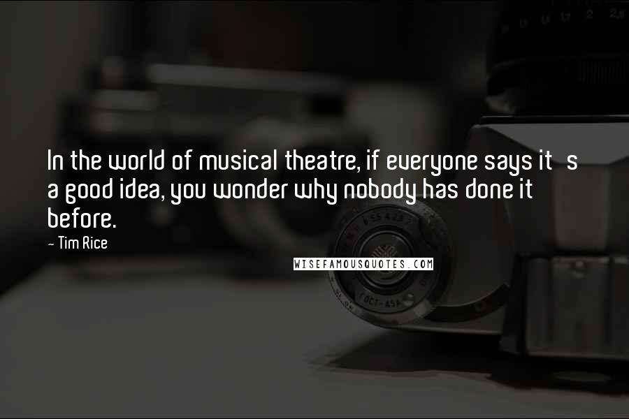 Tim Rice Quotes: In the world of musical theatre, if everyone says it's a good idea, you wonder why nobody has done it before.
