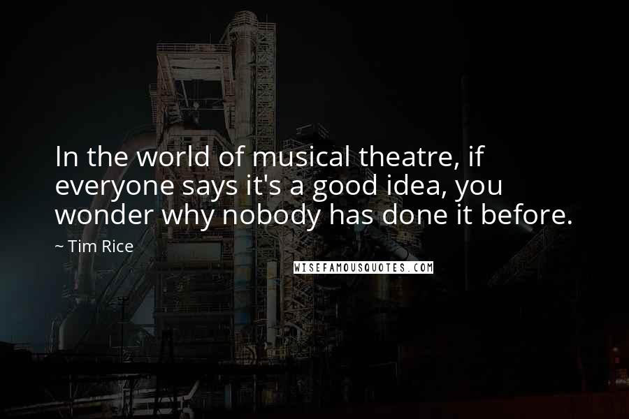 Tim Rice Quotes: In the world of musical theatre, if everyone says it's a good idea, you wonder why nobody has done it before.