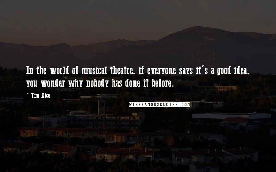 Tim Rice Quotes: In the world of musical theatre, if everyone says it's a good idea, you wonder why nobody has done it before.