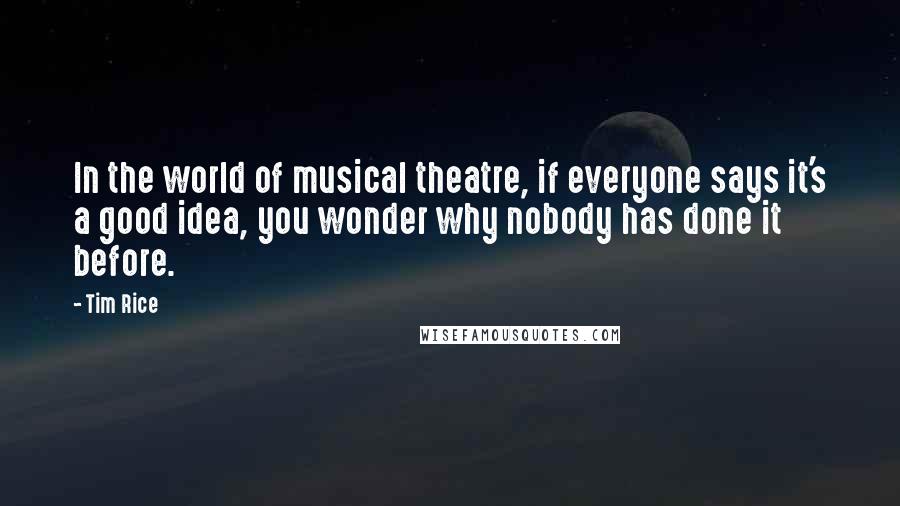 Tim Rice Quotes: In the world of musical theatre, if everyone says it's a good idea, you wonder why nobody has done it before.