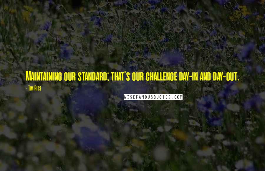 Tim Rice Quotes: Maintaining our standard; that's our challenge day-in and day-out.