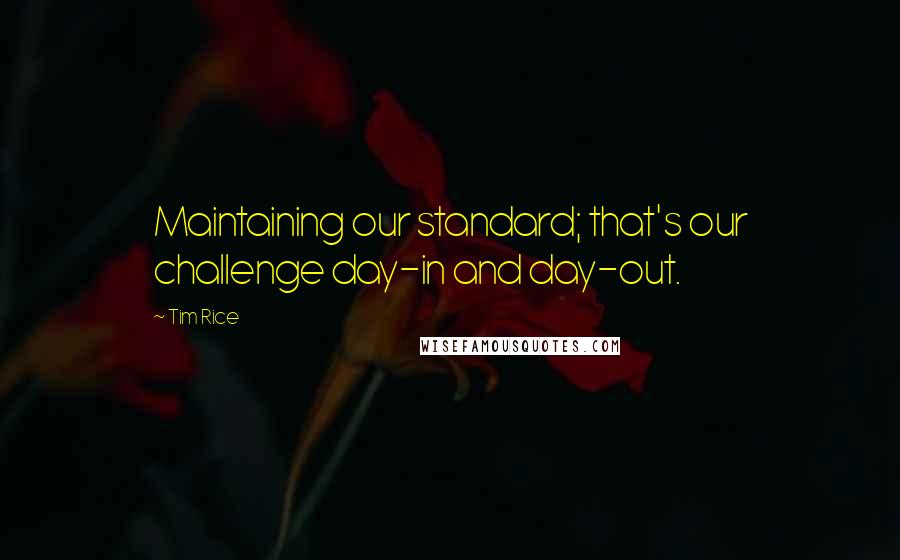 Tim Rice Quotes: Maintaining our standard; that's our challenge day-in and day-out.