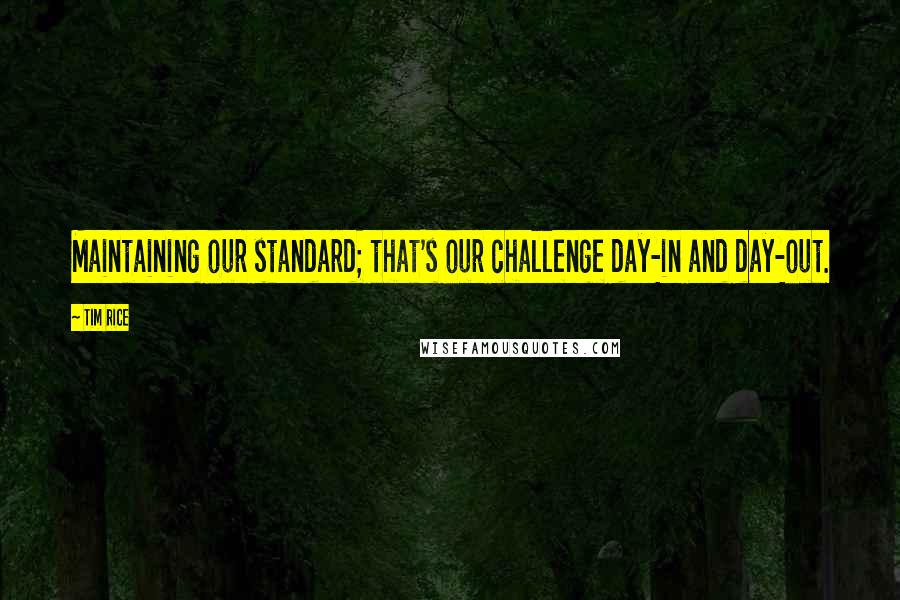 Tim Rice Quotes: Maintaining our standard; that's our challenge day-in and day-out.