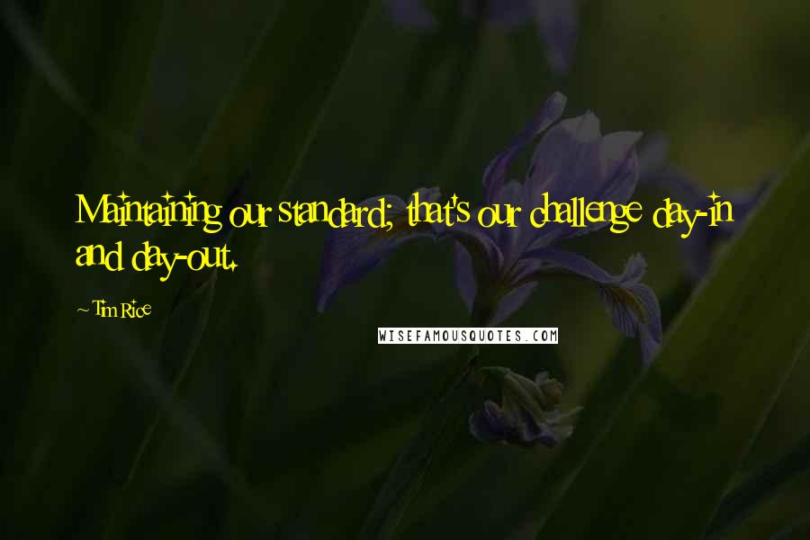 Tim Rice Quotes: Maintaining our standard; that's our challenge day-in and day-out.