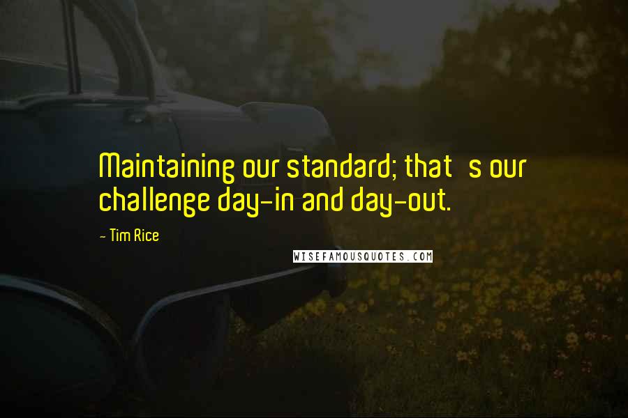 Tim Rice Quotes: Maintaining our standard; that's our challenge day-in and day-out.