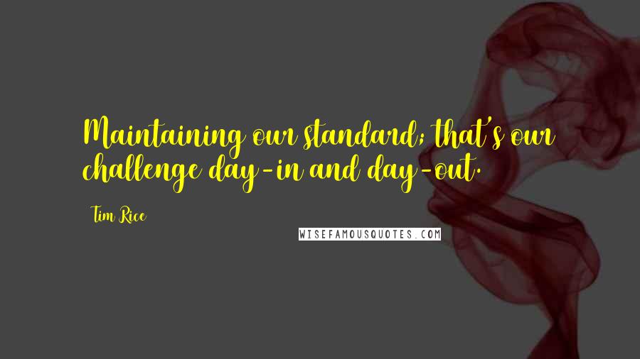 Tim Rice Quotes: Maintaining our standard; that's our challenge day-in and day-out.