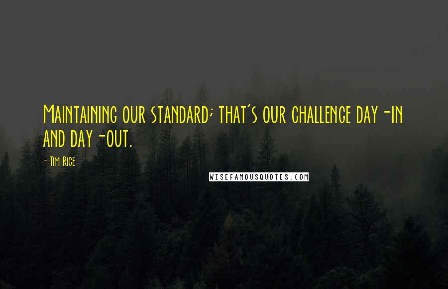 Tim Rice Quotes: Maintaining our standard; that's our challenge day-in and day-out.