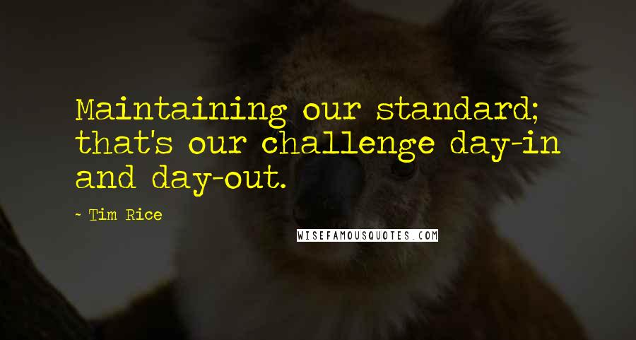 Tim Rice Quotes: Maintaining our standard; that's our challenge day-in and day-out.