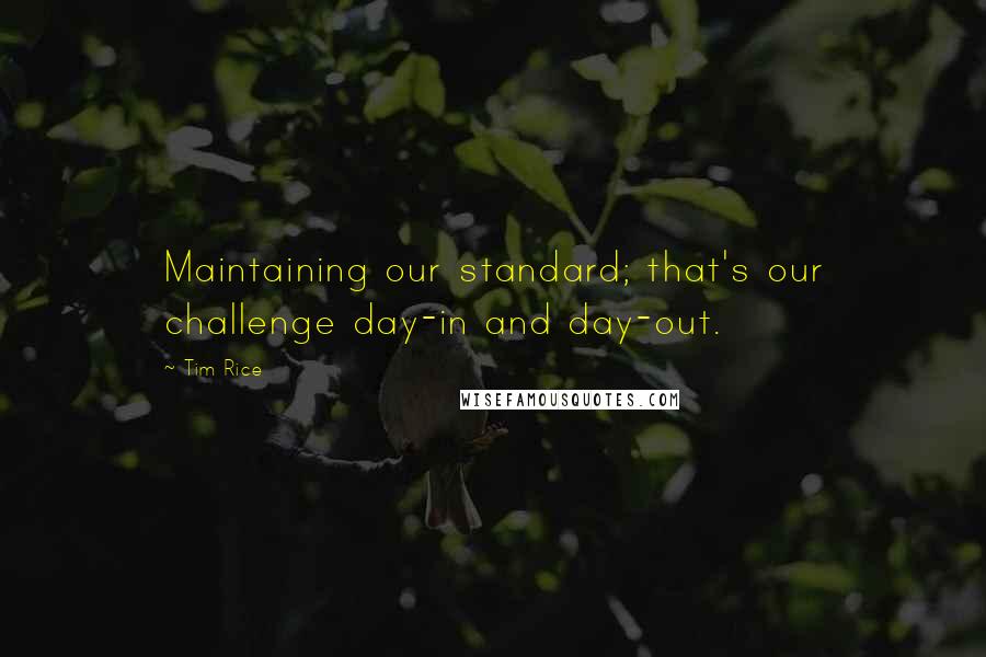 Tim Rice Quotes: Maintaining our standard; that's our challenge day-in and day-out.