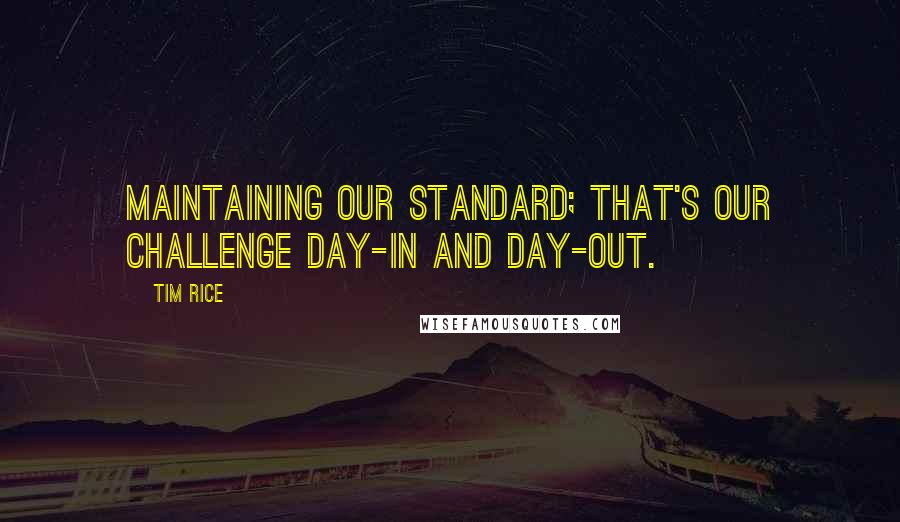 Tim Rice Quotes: Maintaining our standard; that's our challenge day-in and day-out.