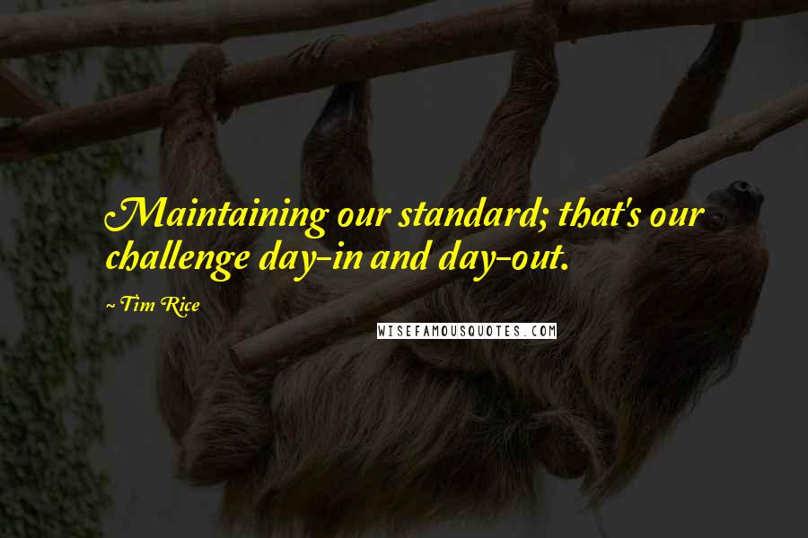 Tim Rice Quotes: Maintaining our standard; that's our challenge day-in and day-out.