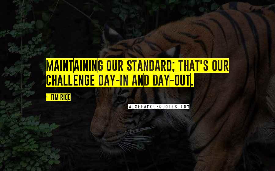 Tim Rice Quotes: Maintaining our standard; that's our challenge day-in and day-out.