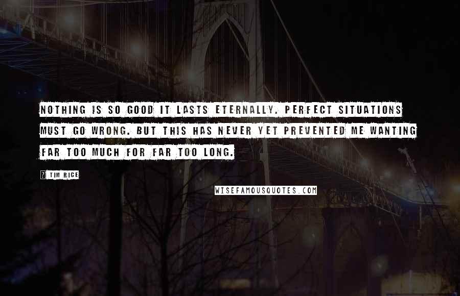 Tim Rice Quotes: Nothing is so good it lasts eternally. Perfect situations must go wrong. But this has never yet prevented me wanting far too much for far too long.