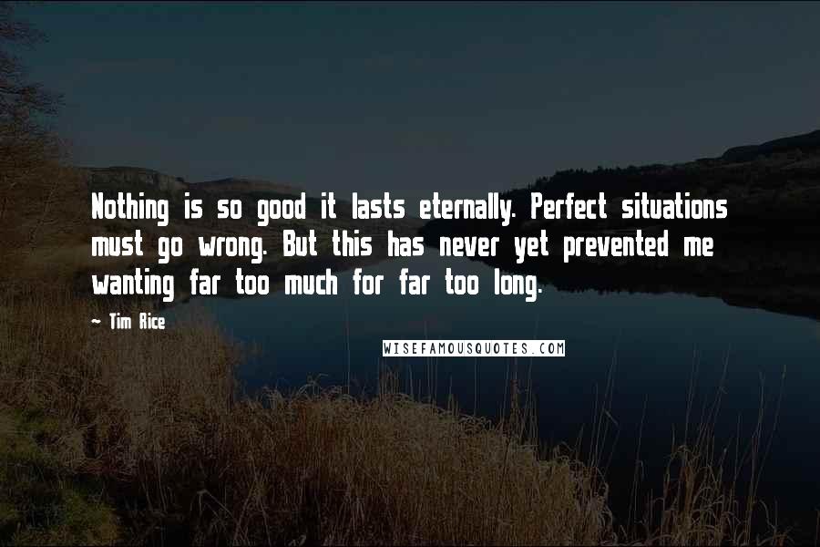 Tim Rice Quotes: Nothing is so good it lasts eternally. Perfect situations must go wrong. But this has never yet prevented me wanting far too much for far too long.