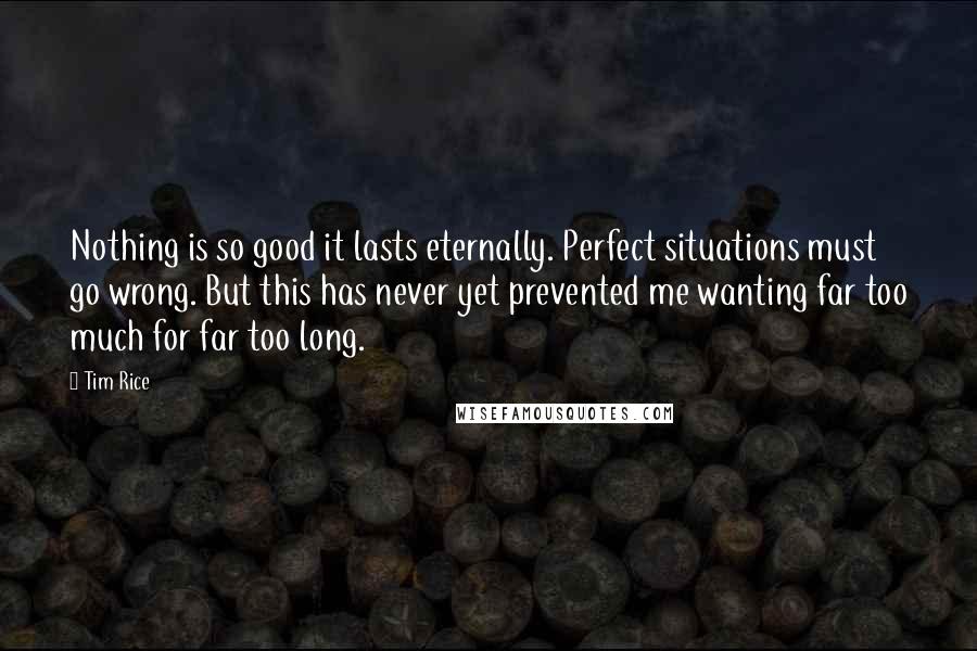 Tim Rice Quotes: Nothing is so good it lasts eternally. Perfect situations must go wrong. But this has never yet prevented me wanting far too much for far too long.