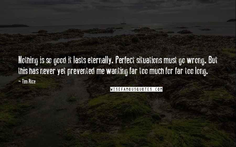 Tim Rice Quotes: Nothing is so good it lasts eternally. Perfect situations must go wrong. But this has never yet prevented me wanting far too much for far too long.