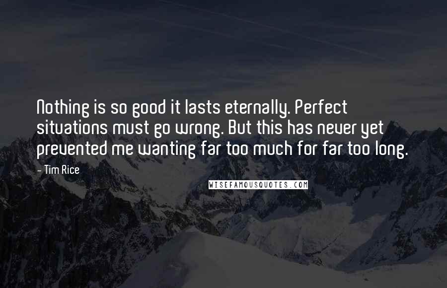 Tim Rice Quotes: Nothing is so good it lasts eternally. Perfect situations must go wrong. But this has never yet prevented me wanting far too much for far too long.