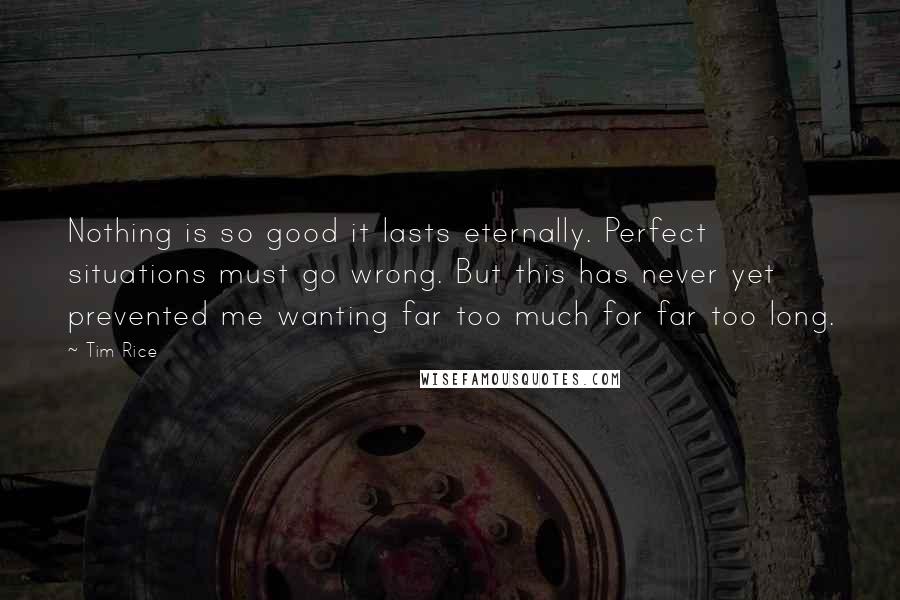 Tim Rice Quotes: Nothing is so good it lasts eternally. Perfect situations must go wrong. But this has never yet prevented me wanting far too much for far too long.