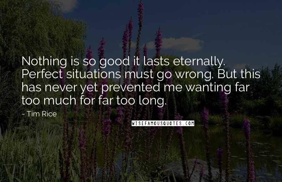 Tim Rice Quotes: Nothing is so good it lasts eternally. Perfect situations must go wrong. But this has never yet prevented me wanting far too much for far too long.