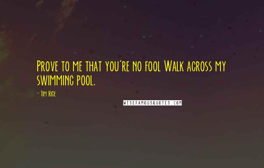 Tim Rice Quotes: Prove to me that you're no fool Walk across my swimming pool.