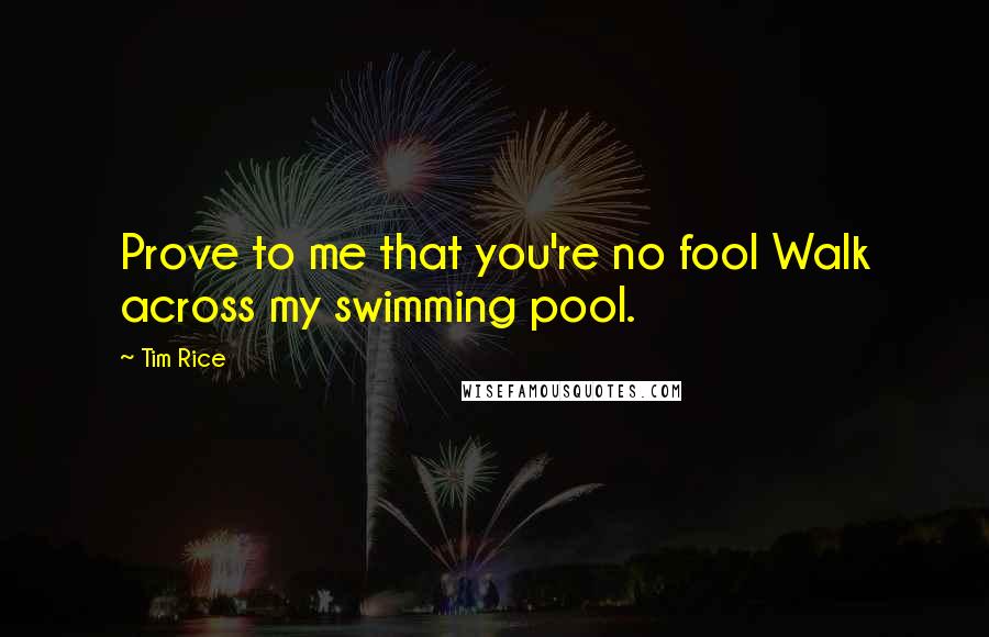 Tim Rice Quotes: Prove to me that you're no fool Walk across my swimming pool.