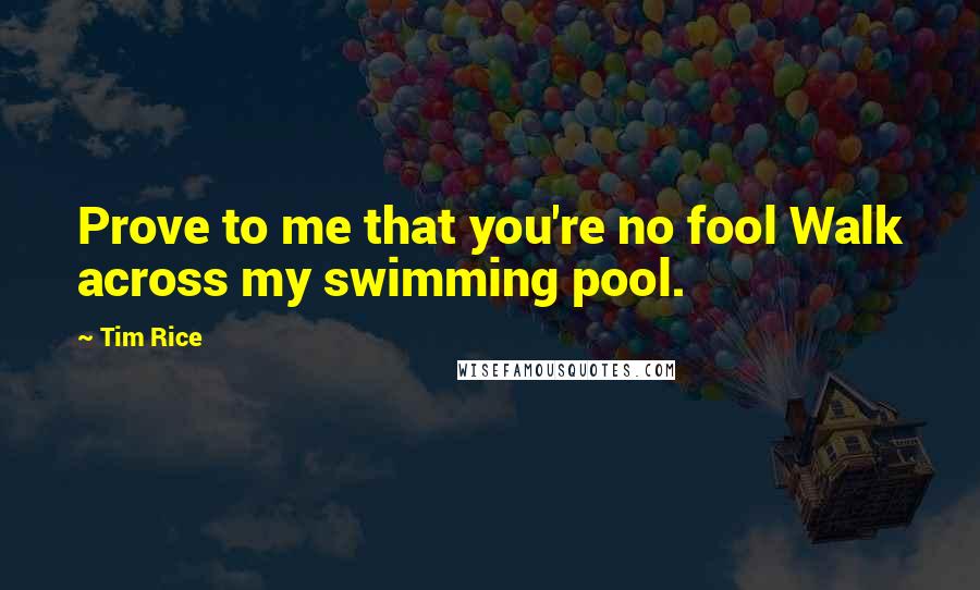 Tim Rice Quotes: Prove to me that you're no fool Walk across my swimming pool.