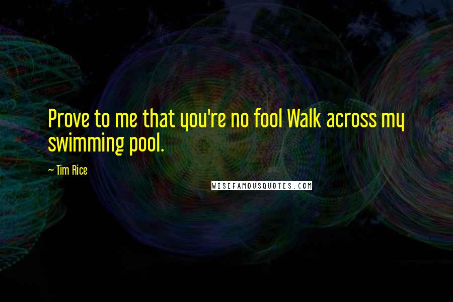 Tim Rice Quotes: Prove to me that you're no fool Walk across my swimming pool.