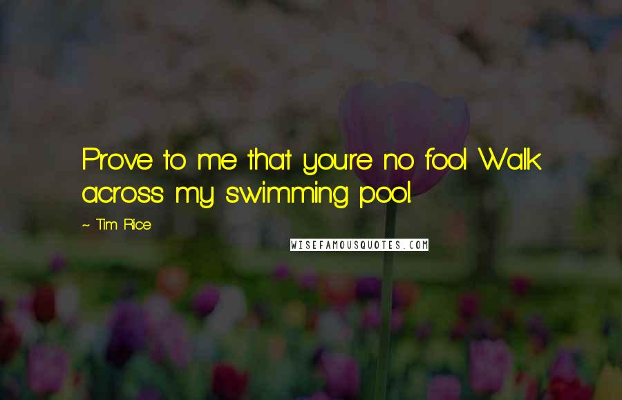 Tim Rice Quotes: Prove to me that you're no fool Walk across my swimming pool.