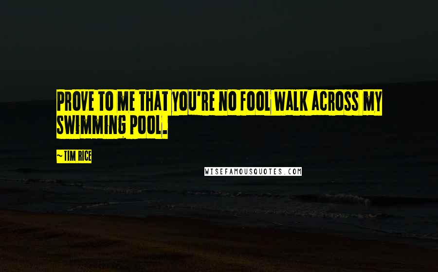 Tim Rice Quotes: Prove to me that you're no fool Walk across my swimming pool.