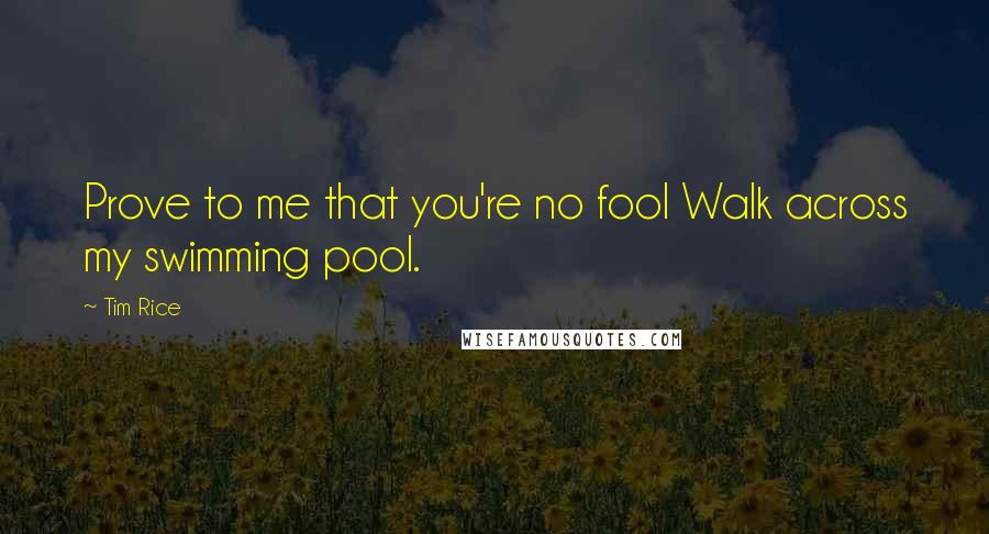 Tim Rice Quotes: Prove to me that you're no fool Walk across my swimming pool.