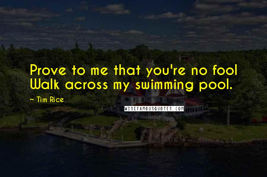 Tim Rice Quotes: Prove to me that you're no fool Walk across my swimming pool.