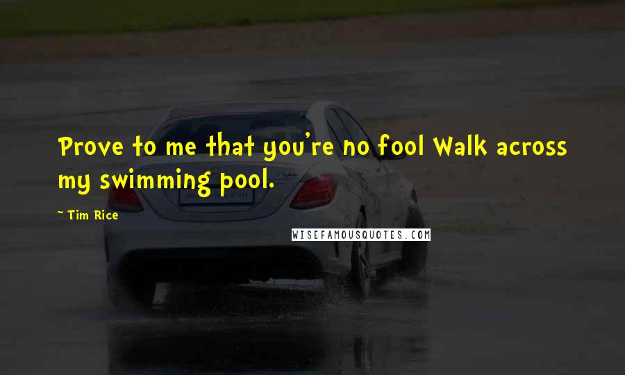 Tim Rice Quotes: Prove to me that you're no fool Walk across my swimming pool.